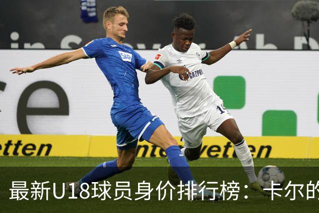 最新U18球员身价排行榜：卡尔的金光闪闪与新星们的竞相追逐