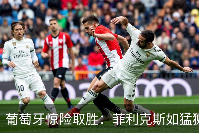 葡萄牙惊险取胜：菲利克斯如猛狮猎食 威尔士无奈而归